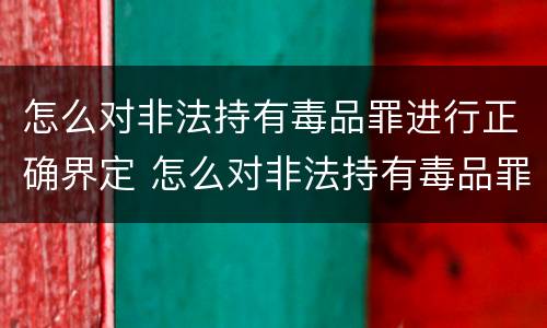 怎么对非法持有毒品罪进行正确界定 怎么对非法持有毒品罪进行正确界定罪名