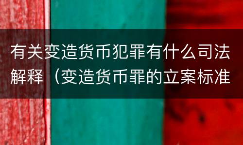 有关变造货币犯罪有什么司法解释（变造货币罪的立案标准）