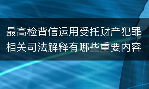 最高检背信运用受托财产犯罪相关司法解释有哪些重要内容