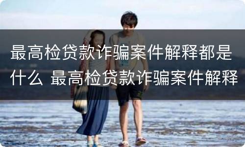 最高检贷款诈骗案件解释都是什么 最高检贷款诈骗案件解释都是什么时候出的