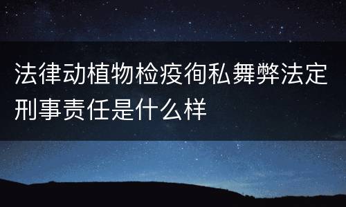 法律动植物检疫徇私舞弊法定刑事责任是什么样