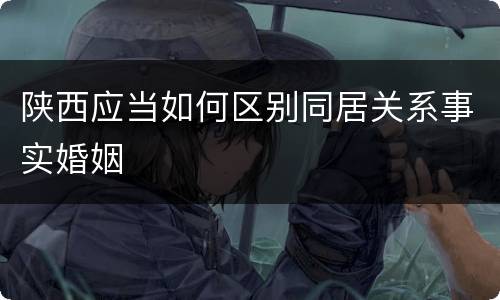 陕西应当如何区别同居关系事实婚姻
