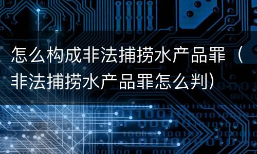 怎么构成非法捕捞水产品罪（非法捕捞水产品罪怎么判）