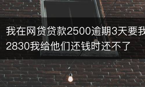 我在网贷贷款2500逾期3天要我2830我给他们还钱时还不了