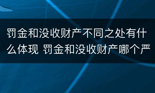 罚金和没收财产不同之处有什么体现 罚金和没收财产哪个严重