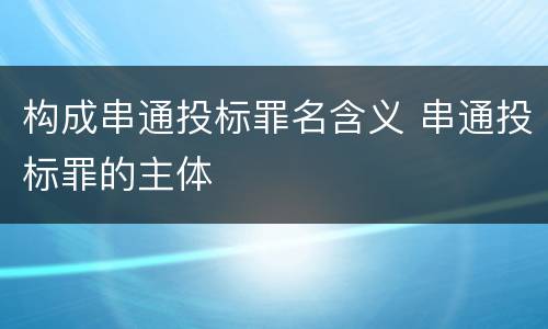 构成串通投标罪名含义 串通投标罪的主体
