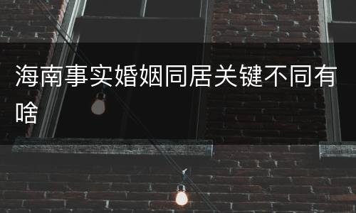 海南事实婚姻同居关键不同有啥