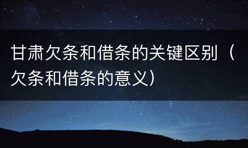 甘肃欠条和借条的关键区别（欠条和借条的意义）