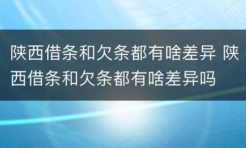 陕西借条和欠条都有啥差异 陕西借条和欠条都有啥差异吗