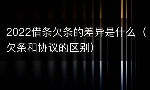 2022借条欠条的差异是什么（欠条和协议的区别）
