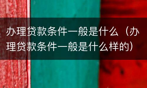 办理贷款条件一般是什么（办理贷款条件一般是什么样的）