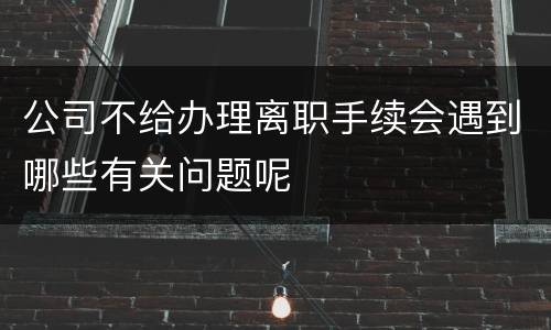 公司不给办理离职手续会遇到哪些有关问题呢