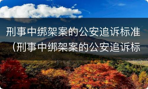 刑事中绑架案的公安追诉标准（刑事中绑架案的公安追诉标准是）