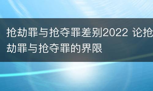 抢劫罪与抢夺罪差别2022 论抢劫罪与抢夺罪的界限