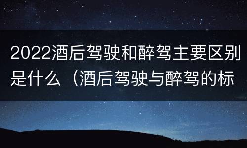 2022酒后驾驶和醉驾主要区别是什么（酒后驾驶与醉驾的标准）