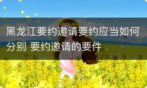黑龙江要约邀请要约应当如何分别 要约邀请的要件
