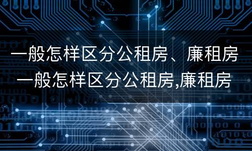 一般怎样区分公租房、廉租房 一般怎样区分公租房,廉租房和住宅
