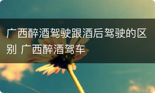 广西醉酒驾驶跟酒后驾驶的区别 广西醉酒驾车