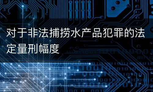 对于非法捕捞水产品犯罪的法定量刑幅度