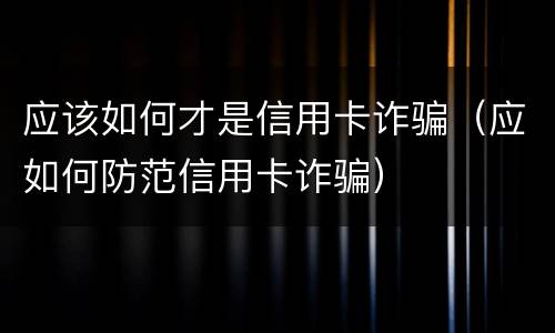 应该如何才是信用卡诈骗（应如何防范信用卡诈骗）