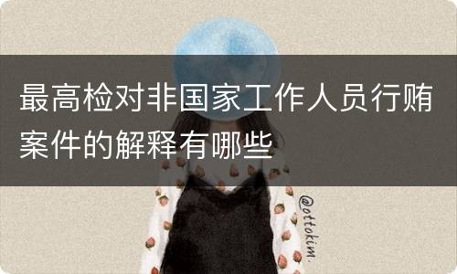 最高检对非国家工作人员行贿案件的解释有哪些