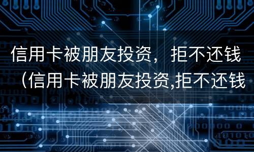 信用卡被朋友投资，拒不还钱（信用卡被朋友投资,拒不还钱怎么处理）