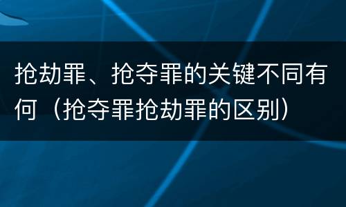 抢劫罪、抢夺罪的关键不同有何（抢夺罪抢劫罪的区别）