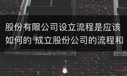 股份有限公司设立流程是应该如何的 成立股份公司的流程和要求