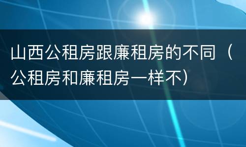 山西公租房跟廉租房的不同（公租房和廉租房一样不）