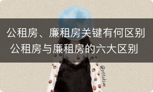 公租房、廉租房关键有何区别 公租房与廉租房的六大区别