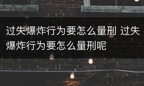 过失爆炸行为要怎么量刑 过失爆炸行为要怎么量刑呢