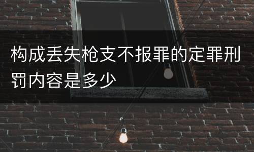 构成丢失枪支不报罪的定罪刑罚内容是多少