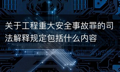 关于工程重大安全事故罪的司法解释规定包括什么内容