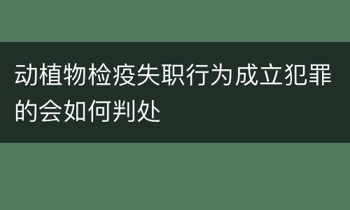 动植物检疫失职行为成立犯罪的会如何判处