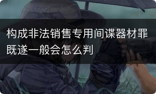 构成非法销售专用间谍器材罪既遂一般会怎么判