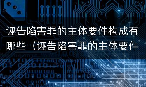 诬告陷害罪的主体要件构成有哪些（诬告陷害罪的主体要件构成有哪些）