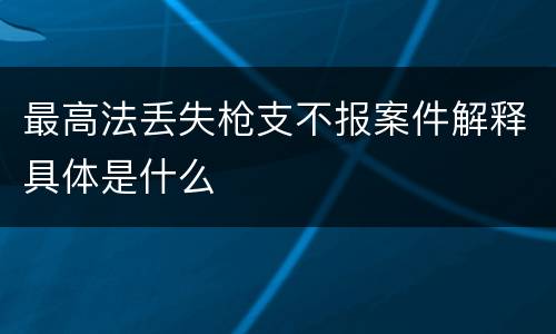 最高法丢失枪支不报案件解释具体是什么