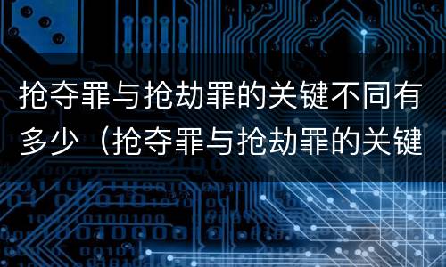 抢夺罪与抢劫罪的关键不同有多少（抢夺罪与抢劫罪的关键不同有多少例）