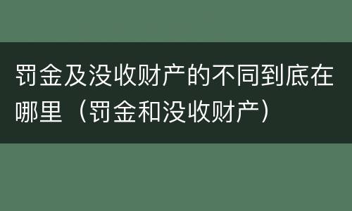罚金及没收财产的不同到底在哪里（罚金和没收财产）