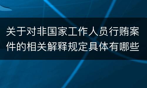 关于对非国家工作人员行贿案件的相关解释规定具体有哪些重要内容
