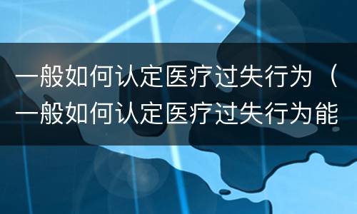 一般如何认定医疗过失行为（一般如何认定医疗过失行为能力）