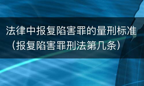 法律中报复陷害罪的量刑标准（报复陷害罪刑法第几条）