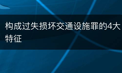 构成过失损坏交通设施罪的4大特征