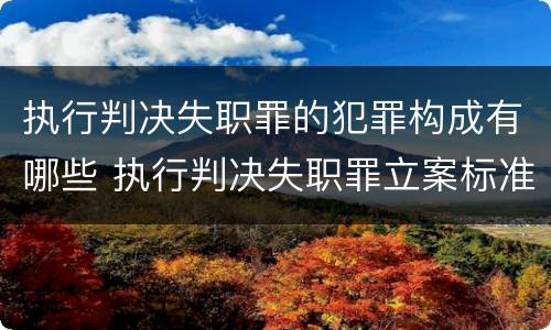 执行判决失职罪的犯罪构成有哪些 执行判决失职罪立案标准