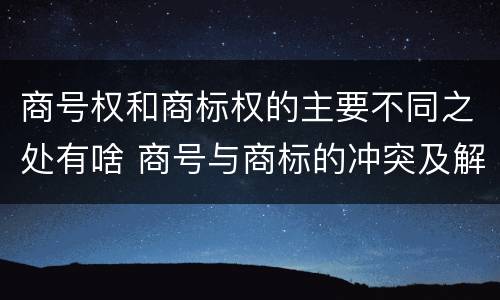 商号权和商标权的主要不同之处有啥 商号与商标的冲突及解决措施
