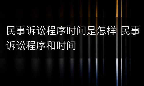 民事诉讼程序时间是怎样 民事诉讼程序和时间