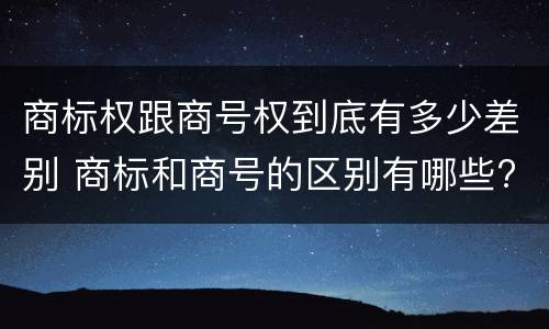 商标权跟商号权到底有多少差别 商标和商号的区别有哪些?