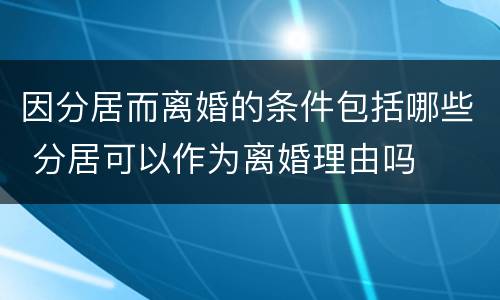 因分居而离婚的条件包括哪些 分居可以作为离婚理由吗