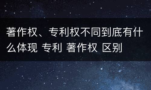 著作权、专利权不同到底有什么体现 专利 著作权 区别