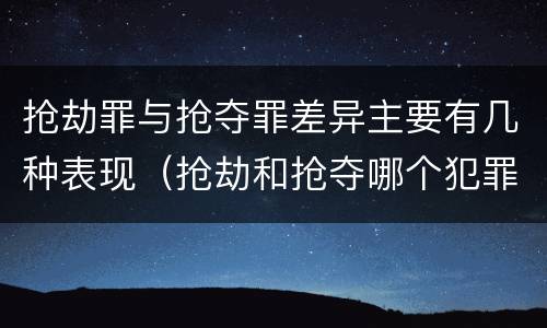 抢劫罪与抢夺罪差异主要有几种表现（抢劫和抢夺哪个犯罪性质严重）